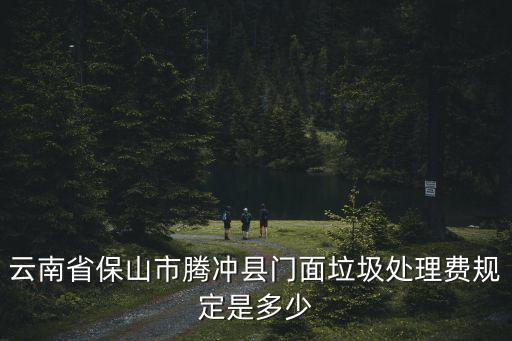 垃圾處理費收費標準，云南省保山市騰沖縣門面垃圾處理費規定是多少