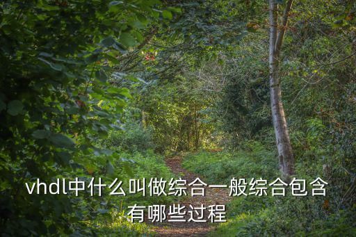 綜合綜合，vhdl中什么叫做綜合一般綜合包含有哪些過程