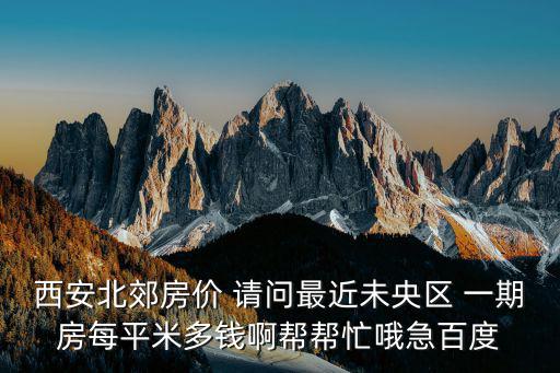 西安北郊房價 請問最近未央?yún)^(qū) 一期房每平米多錢啊幫幫忙哦急百度