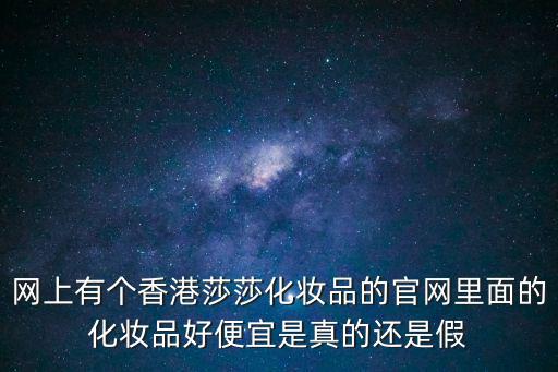 網上有個香港莎莎化妝品的官網里面的化妝品好便宜是真的還是假