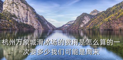 杭州萬象城滑冰場(chǎng)的費(fèi)用是怎么算的一次要多少我們可能是周末