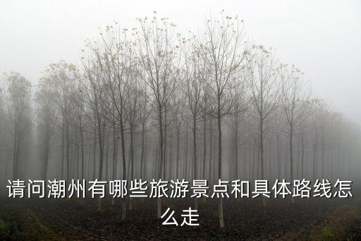 請問潮州有哪些旅游景點和具體路線怎么走