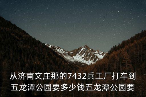 五龍?zhí)豆珗@，從濟(jì)南文莊那的7432兵工廠打車(chē)到五龍?zhí)豆珗@要多少錢(qián)五龍?zhí)豆珗@要