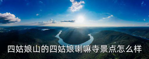 四姑娘山風(fēng)景名勝區(qū)，四姑娘山的樟木寨景點(diǎn)怎么樣