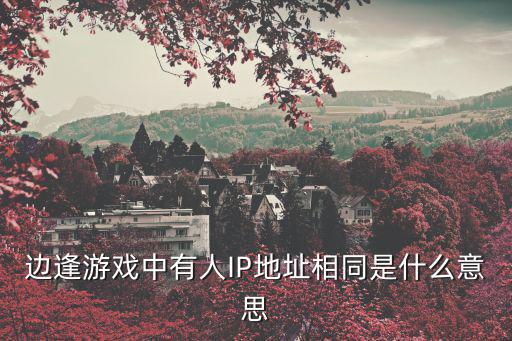 邊逢游戲，邊逢游戲中有人IP地址相同是什么意思
