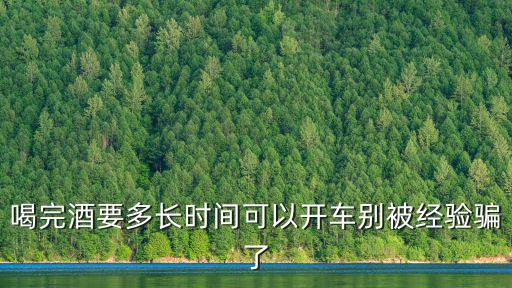喝酒后多久才能開(kāi)車，喝完酒要多長(zhǎng)時(shí)間可以開(kāi)車別被經(jīng)驗(yàn)騙了