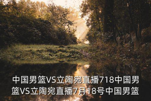中國(guó)男籃VS立陶宛直播718中國(guó)男籃VS立陶宛直播7月18號(hào)中國(guó)男籃