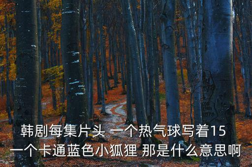 氣球小熊，韓劇每集片頭 一個(gè)熱氣球?qū)懼?5 一個(gè)卡通藍(lán)色小狐貍 那是什么意思啊