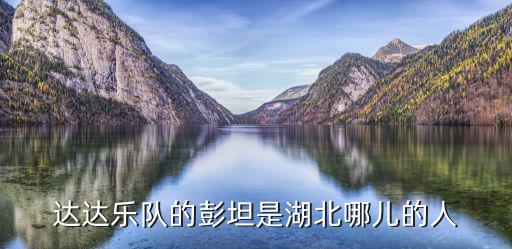 達(dá)達(dá)樂(lè)隊(duì)彭坦，達(dá)達(dá)樂(lè)隊(duì)的彭坦是湖北哪兒的人