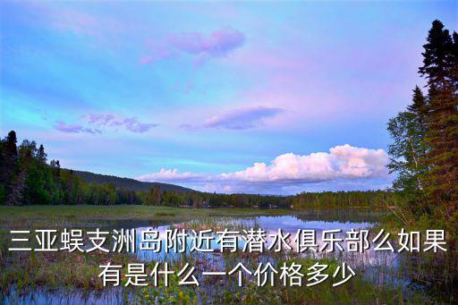 三亞蜈支洲島附近有潛水俱樂部么如果有是什么一個價格多少