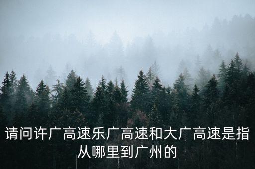 請問許廣高速樂廣高速和大廣高速是指從哪里到廣州的