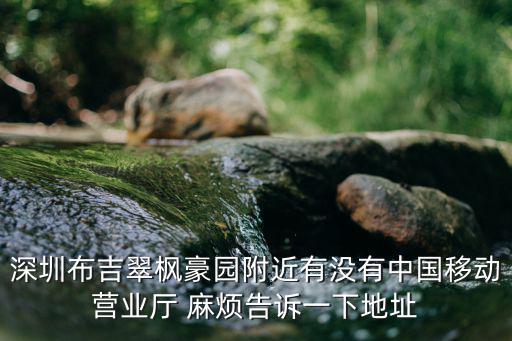 深圳布吉翠楓豪園附近有沒有中國移動營業廳 麻煩告訴一下地址