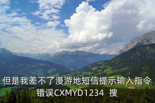 但是我差不了漫游地短信提示輸入指令錯誤CXMYD1234  搜