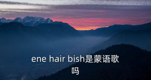 ene hair bish是蒙語歌嗎