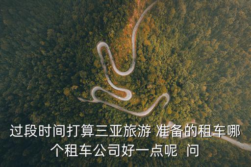 過段時間打算三亞旅游 準(zhǔn)備的租車哪個租車公司好一點呢  問