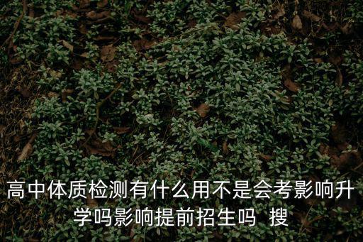 高中體質檢測有什么用不是會考影響升學嗎影響提前招生嗎  搜