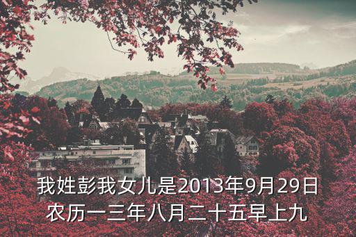 我姓彭我女兒是2013年9月29日農(nóng)歷一三年八月二十五早上九