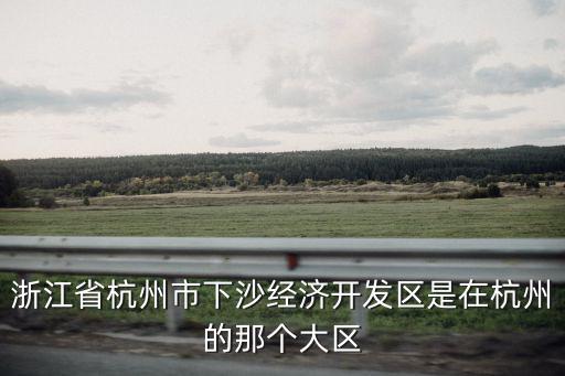 下沙屬于杭州哪個區(qū)，浙江省杭州市下沙經(jīng)濟(jì)開發(fā)區(qū)是在杭州的那個大區(qū)