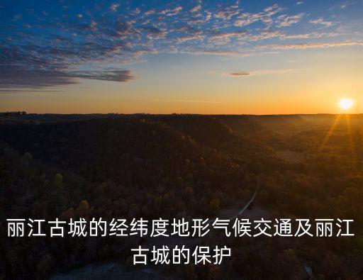 麗江古城的經(jīng)緯度地形氣候交通及麗江古城的保護