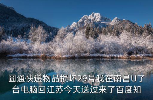 圓通快遞物品損壞29號我在南昌U了臺電腦回江蘇今天送過來了百度知