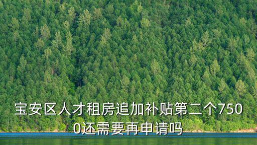 寶安區人才租房追加補貼第二個7500還需要再申請嗎