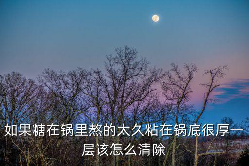 如果糖在鍋里熬的太久粘在鍋底很厚一層該怎么清除