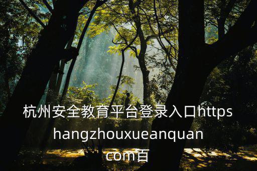 杭州安全教育平臺登錄入口httpshangzhouxueanquancom百