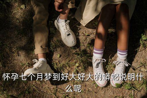 懷孕七個月夢到好大好大的蟒蛇說明什么呢