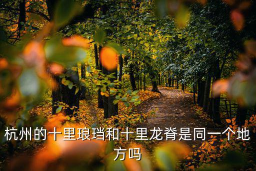 杭州十里瑯珰，杭州的十里瑯珰和十里龍脊是同一個(gè)地方嗎