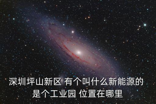 深圳坪山新區(qū) 有個(gè)叫什么新能源的 是個(gè)工業(yè)園 位置在哪里