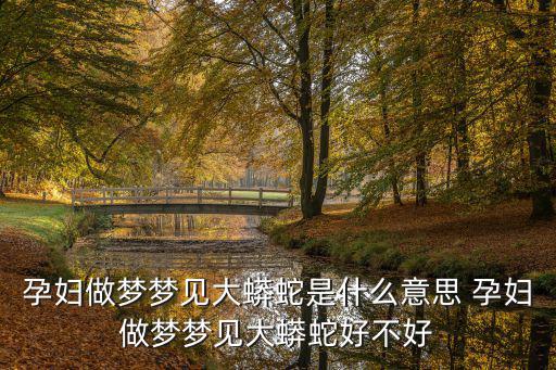 孕婦夢見大蟒蛇，懷孕七個月夢到好大好大的蟒蛇說明什么呢