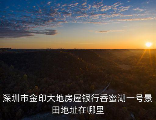 深圳市金印大地房屋銀行香蜜湖一號景田地址在哪里