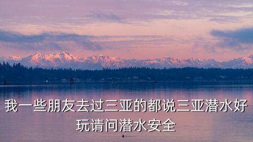 三亞潛水，我一些朋友去過三亞的都說三亞潛水好玩請問潛水安全