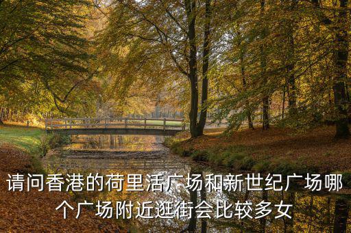 請問香港的荷里活廣場和新世紀廣場哪個廣場附近逛街會比較多女