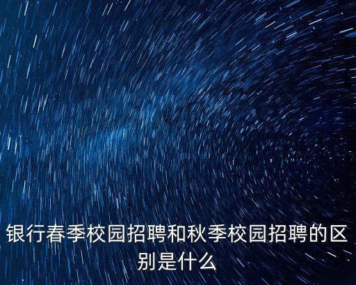 銀行春季校園招聘和秋季校園招聘的區(qū)別是什么