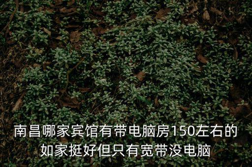 南昌家庭旅館，南昌哪家賓館有帶電腦房150左右的如家挺好但只有寬帶沒電腦