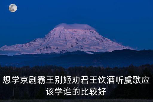 勸君王飲酒聽虞歌，想學京劇霸王別姬勸君王飲酒聽虞歌應該學誰的比較好