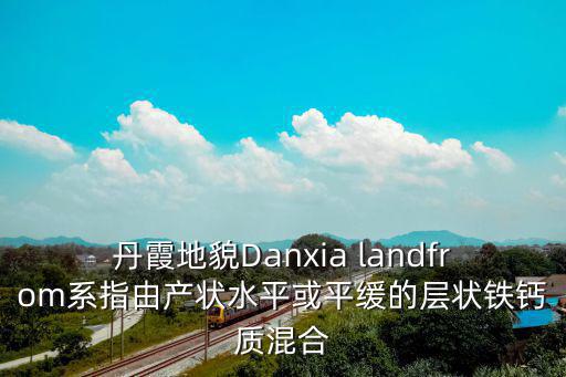 丹霞地貌，丹霞地貌Danxia landfrom系指由產狀水平或平緩的層狀鐵鈣質混合