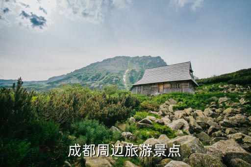 成都周邊旅游景點大全，成都周邊旅游景點有哪些