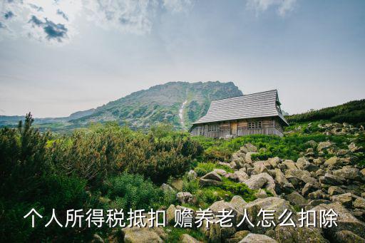 個稅抵扣贍養老人怎么扣除，個人所得稅抵扣 贍養老人怎么扣除