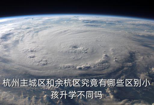 杭州主城區(qū)和余杭區(qū)究竟有哪些區(qū)別小孩升學(xué)不同嗎