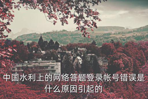 中國(guó)水利上的網(wǎng)絡(luò)答題登錄帳號(hào)錯(cuò)誤是什么原因引起的