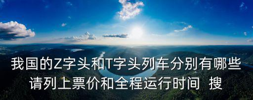 火車t開頭的是什么車，我國的Z字頭和T字頭列車分別有哪些請列上票價和全程運行時間  搜