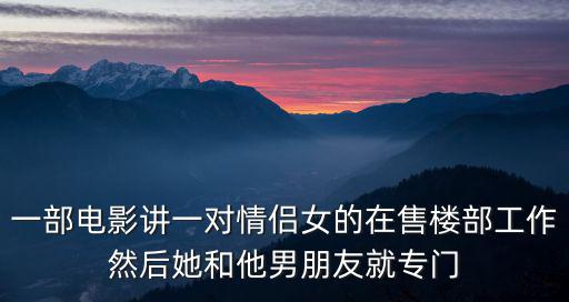 一部電影講一對情侶女的在售樓部工作然后她和他男朋友就專門