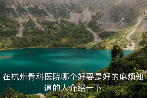 在杭州骨科醫院哪個好要是好的麻煩知道的人介紹一下