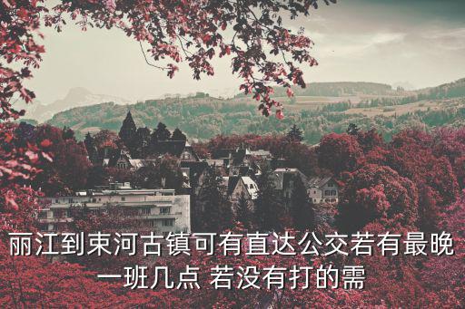 麗江到束河古鎮(zhèn)可有直達(dá)公交若有最晚一班幾點(diǎn) 若沒(méi)有打的需