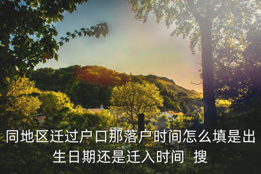 同地區遷過戶口那落戶時間怎么填是出生日期還是遷入時間  搜