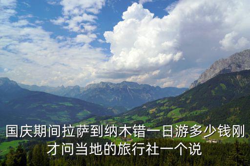 國(guó)慶期間拉薩到納木錯(cuò)一日游多少錢剛才問當(dāng)?shù)氐穆眯猩缫粋€(gè)說