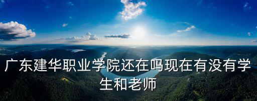 廣東建華職業學院還在嗎現在有沒有學生和老師