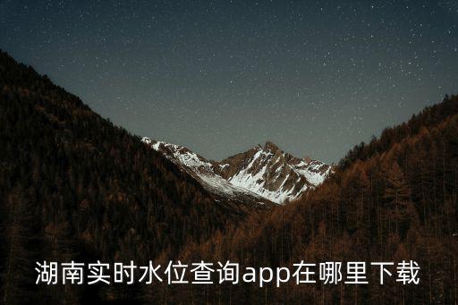 水位查詢，湖南實(shí)時(shí)水位查詢app在哪里下載